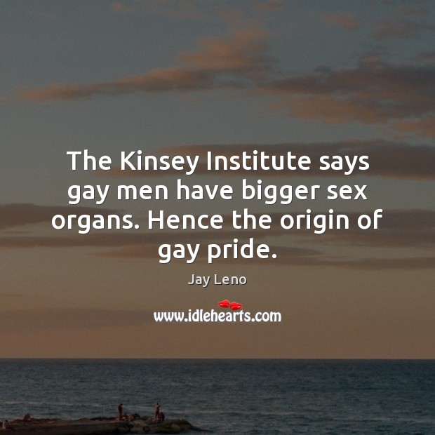 The Kinsey Institute says gay men have bigger sex organs. Hence the origin of gay pride. Jay Leno Picture Quote