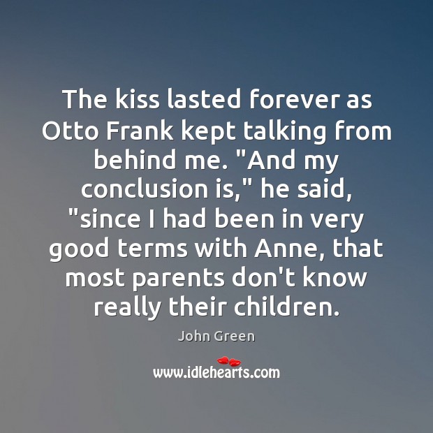 The kiss lasted forever as Otto Frank kept talking from behind me. “ John Green Picture Quote