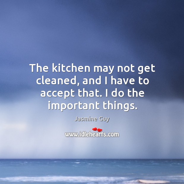 The kitchen may not get cleaned, and I have to accept that. I do the important things. Jasmine Guy Picture Quote