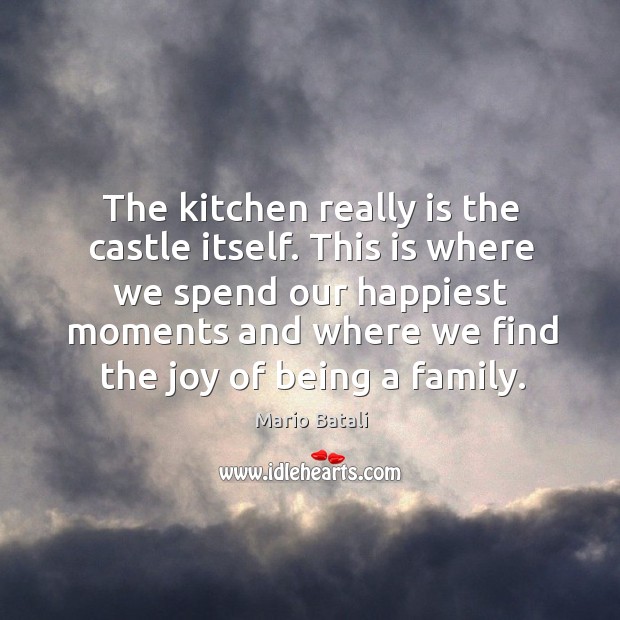 The kitchen really is the castle itself. This is where we spend our happiest moments and Mario Batali Picture Quote