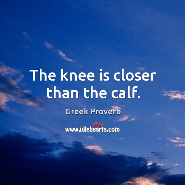 The knee is closer than the calf. Greek Proverbs Image