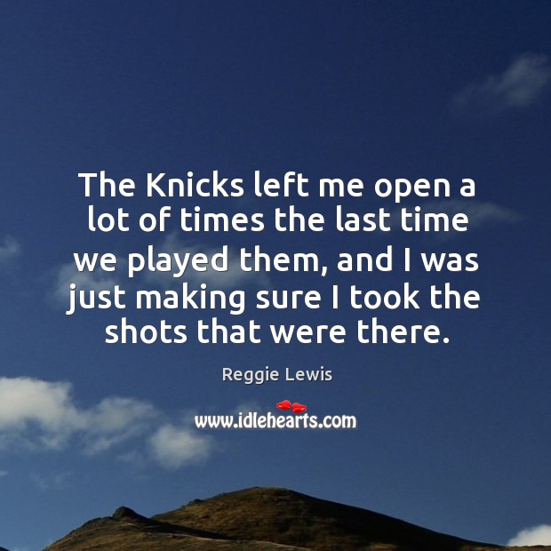 The knicks left me open a lot of times the last time we played them, and I was just Reggie Lewis Picture Quote