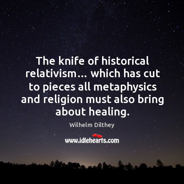 The knife of historical relativism… which has cut to pieces all metaphysics and Wilhelm Dilthey Picture Quote