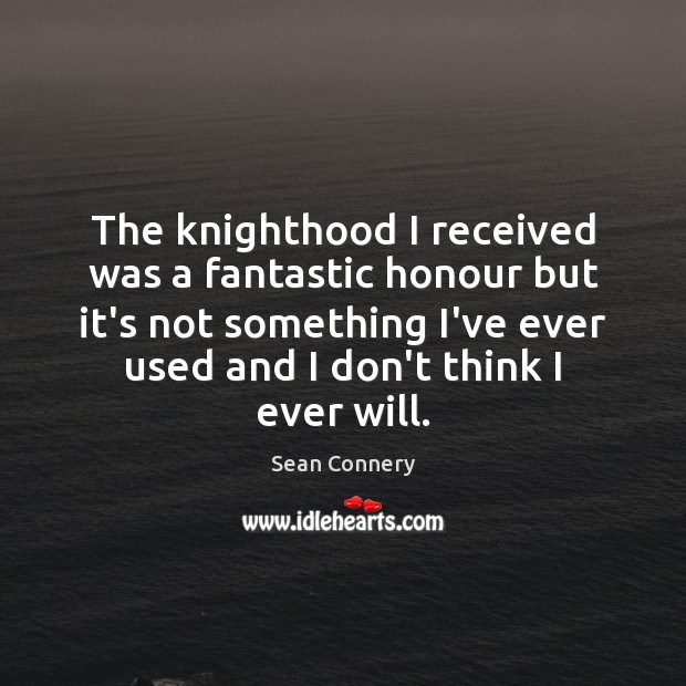 The knighthood I received was a fantastic honour but it’s not something Sean Connery Picture Quote