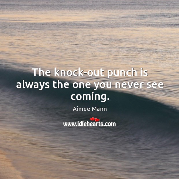 The knock-out punch is always the one you never see coming. Aimee Mann Picture Quote