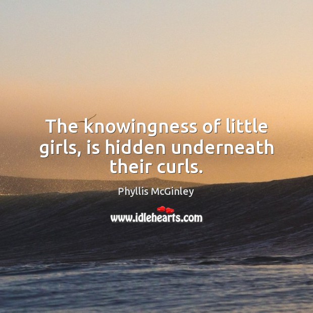The knowingness of little girls, is hidden underneath their curls. Phyllis McGinley Picture Quote