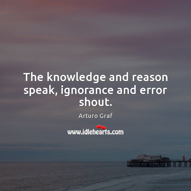 The knowledge and reason speak, ignorance and error shout. Arturo Graf Picture Quote