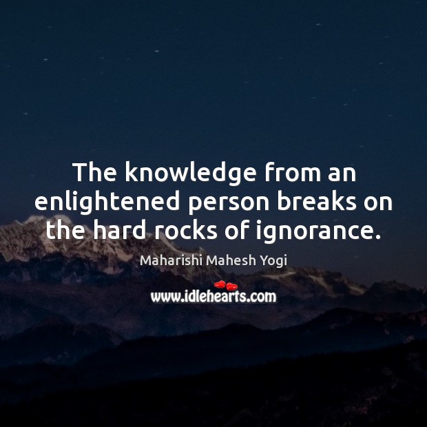 The knowledge from an enlightened person breaks on the hard rocks of ignorance. Maharishi Mahesh Yogi Picture Quote