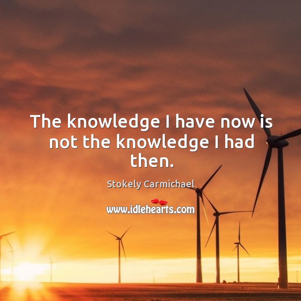 The knowledge I have now is not the knowledge I had then. Stokely Carmichael Picture Quote