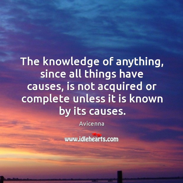 The knowledge of anything, since all things have causes, is not acquired or complete unless it is known by its causes. Avicenna Picture Quote