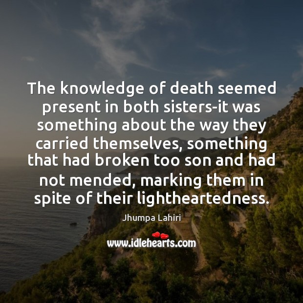 The knowledge of death seemed present in both sisters-it was something about Jhumpa Lahiri Picture Quote