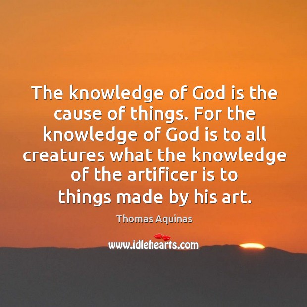 The knowledge of God is the cause of things. Thomas Aquinas Picture Quote