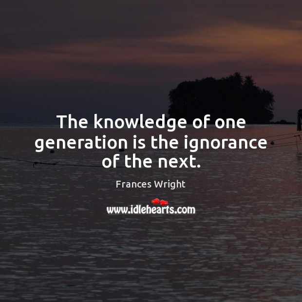 The knowledge of one generation is the ignorance of the next. Frances Wright Picture Quote