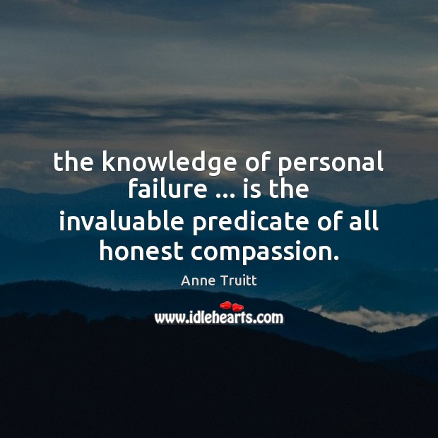 The knowledge of personal failure … is the invaluable predicate of all honest Anne Truitt Picture Quote