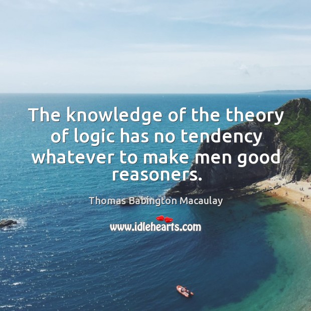 The knowledge of the theory of logic has no tendency whatever to make men good reasoners. Thomas Babington Macaulay Picture Quote
