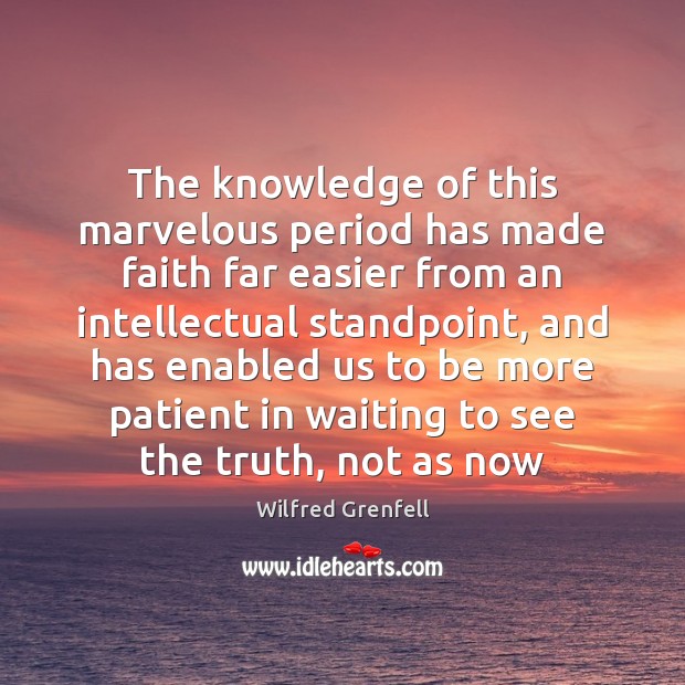 The knowledge of this marvelous period has made faith far easier from Patient Quotes Image