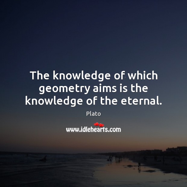 The knowledge of which geometry aims is the knowledge of the eternal. Plato Picture Quote