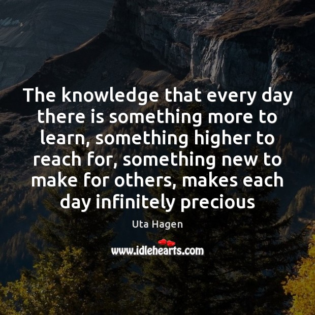 The knowledge that every day there is something more to learn, something Uta Hagen Picture Quote