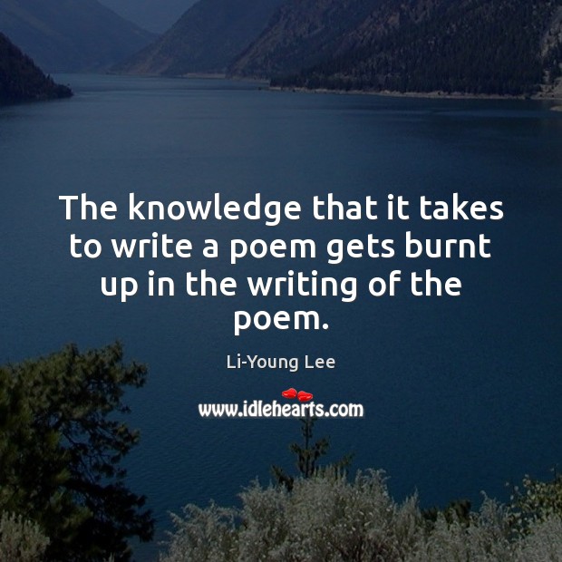 The knowledge that it takes to write a poem gets burnt up in the writing of the poem. Image