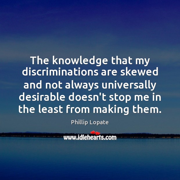 The knowledge that my discriminations are skewed and not always universally desirable Phillip Lopate Picture Quote