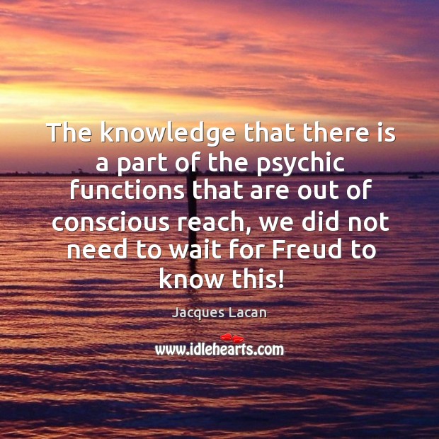 The knowledge that there is a part of the psychic functions that are out of conscious Jacques Lacan Picture Quote