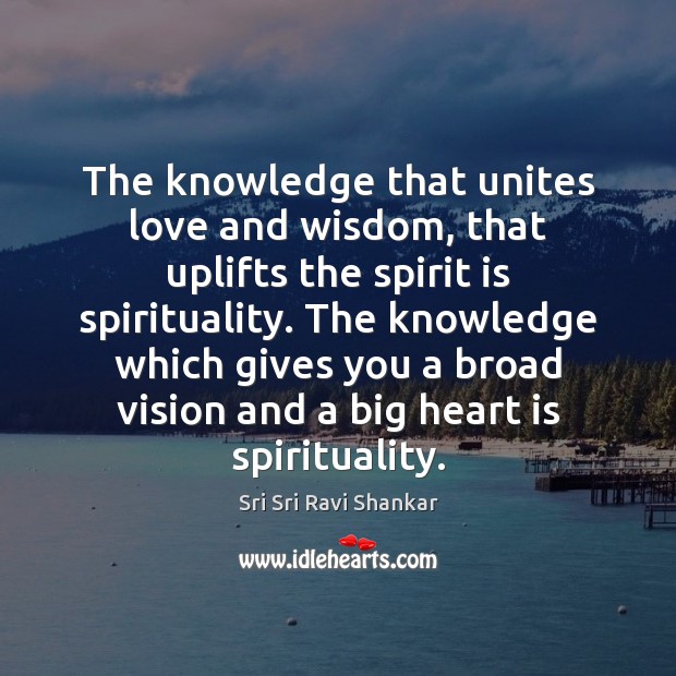 The knowledge that unites love and wisdom, that uplifts the spirit is Sri Sri Ravi Shankar Picture Quote