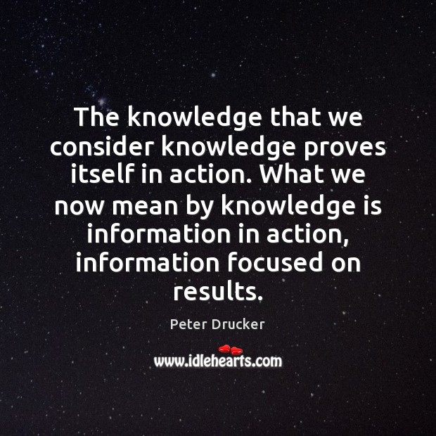 The knowledge that we consider knowledge proves itself in action. What we Peter Drucker Picture Quote