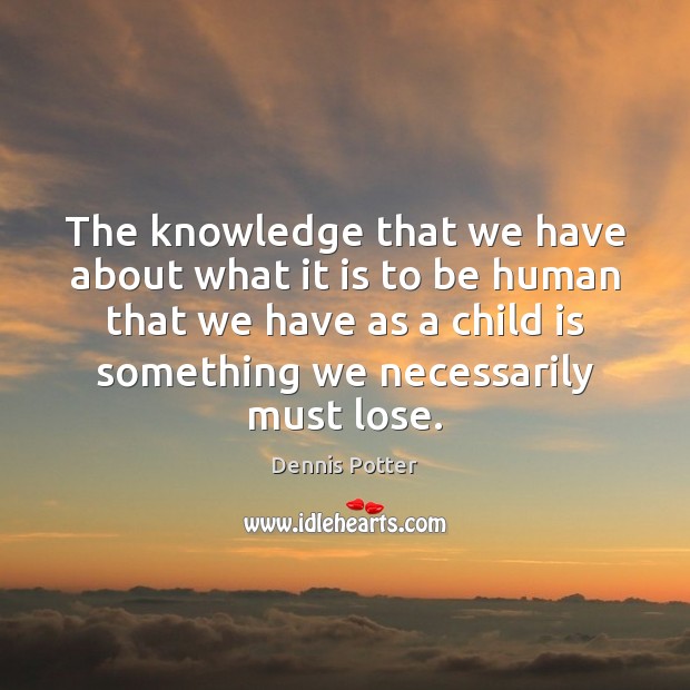 The knowledge that we have about what it is to be human Dennis Potter Picture Quote