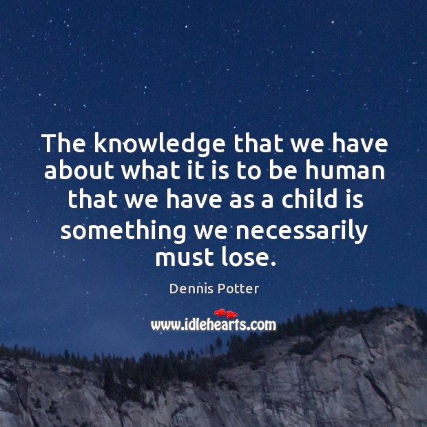 The knowledge that we have about what it is to be human that we have as a child is something we necessarily must lose. Dennis Potter Picture Quote