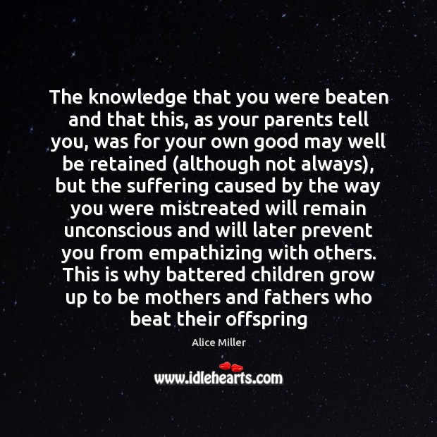 The knowledge that you were beaten and that this, as your parents Alice Miller Picture Quote