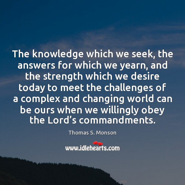 The knowledge which we seek, the answers for which we yearn, and Thomas S. Monson Picture Quote