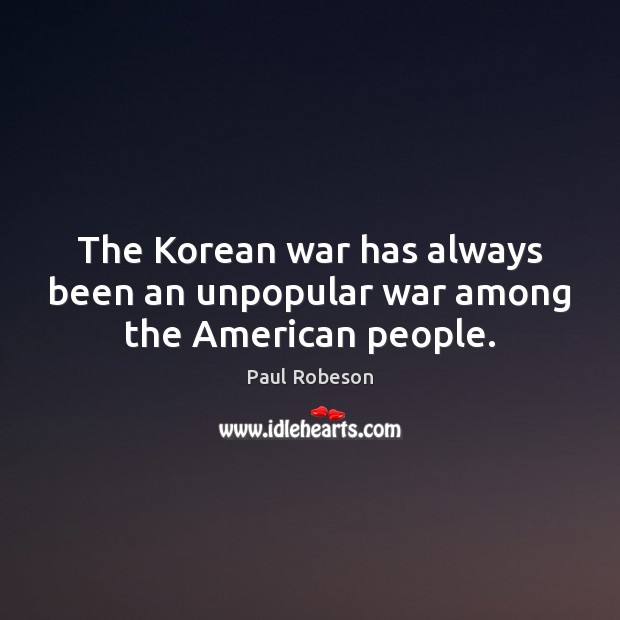 The Korean war has always been an unpopular war among the American people. Paul Robeson Picture Quote