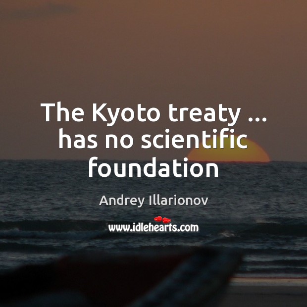The Kyoto treaty … has no scientific foundation Andrey Illarionov Picture Quote