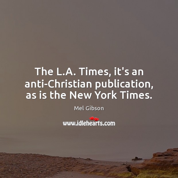 The L.A. Times, it’s an anti-Christian publication, as is the New York Times. Mel Gibson Picture Quote