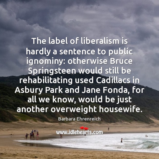 The label of liberalism is hardly a sentence to public ignominy: otherwise Barbara Ehrenreich Picture Quote