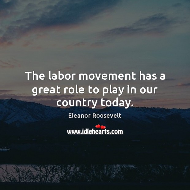 The labor movement has a great role to play in our country today. Eleanor Roosevelt Picture Quote