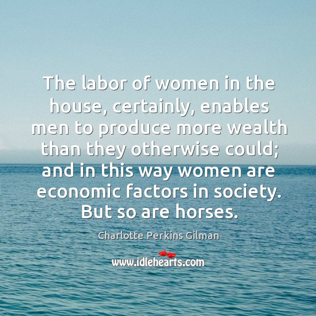 The labor of women in the house, certainly, enables men to produce more wealth than Image