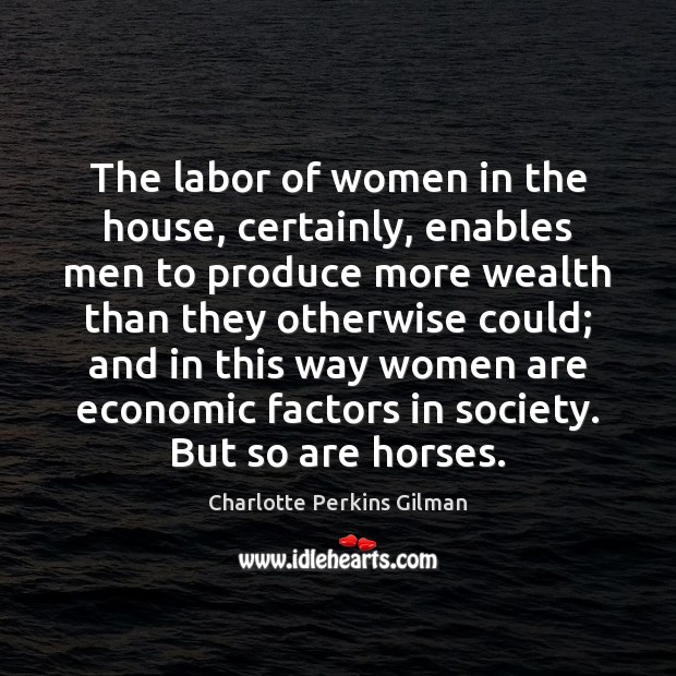 The labor of women in the house, certainly, enables men to produce Charlotte Perkins Gilman Picture Quote