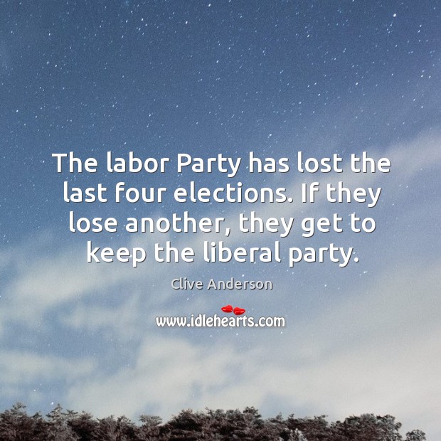 The labor party has lost the last four elections. If they lose another, they get to keep the liberal party. Clive Anderson Picture Quote