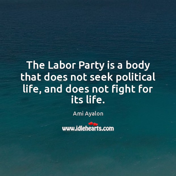 The Labor Party is a body that does not seek political life, Ami Ayalon Picture Quote