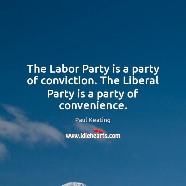 The Labor Party is a party of conviction. The Liberal Party is a party of convenience. Paul Keating Picture Quote