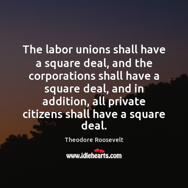 The labor unions shall have a square deal, and the corporations shall Theodore Roosevelt Picture Quote
