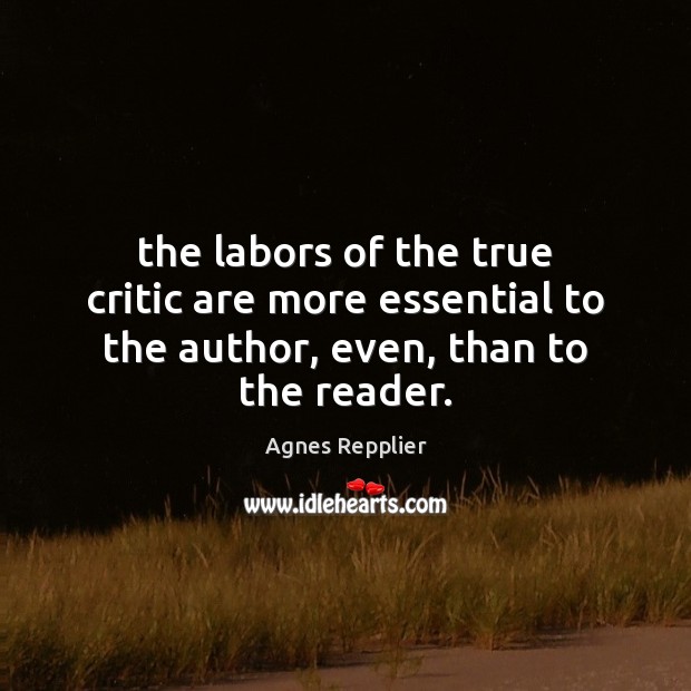 The labors of the true critic are more essential to the author, even, than to the reader. Agnes Repplier Picture Quote