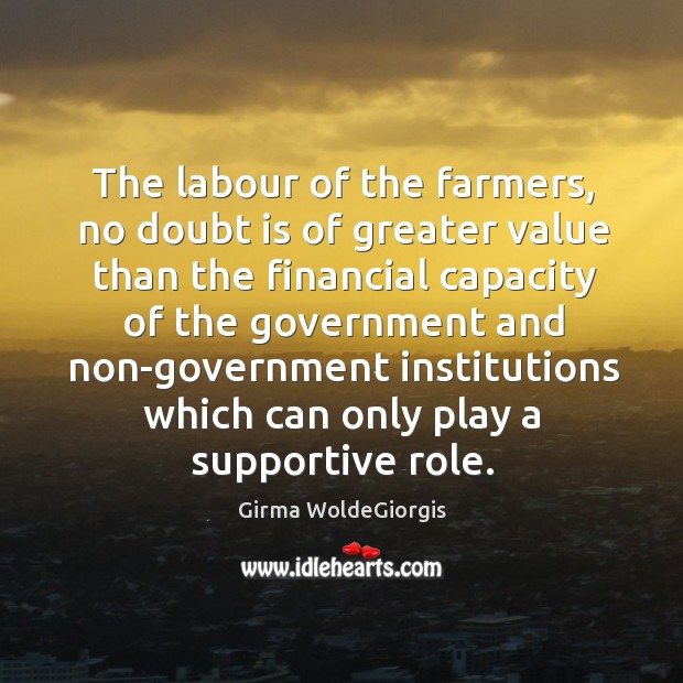 The labour of the farmers, no doubt is of greater value than the financial capacity of the government and Girma WoldeGiorgis Picture Quote