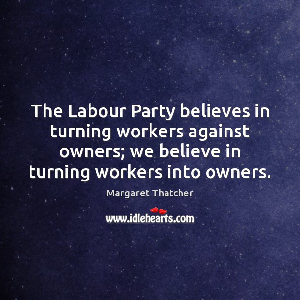 The Labour Party believes in turning workers against owners; we believe in Margaret Thatcher Picture Quote