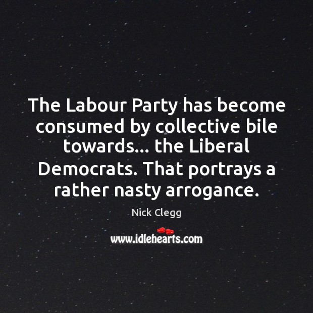 The Labour Party has become consumed by collective bile towards… the Liberal Nick Clegg Picture Quote
