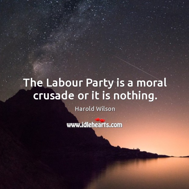 The Labour Party is a moral crusade or it is nothing. Harold Wilson Picture Quote