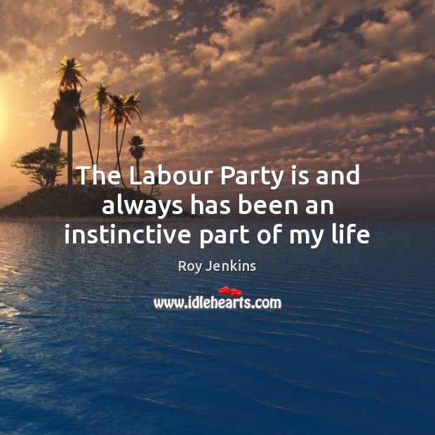 The Labour Party is and always has been an instinctive part of my life Roy Jenkins Picture Quote