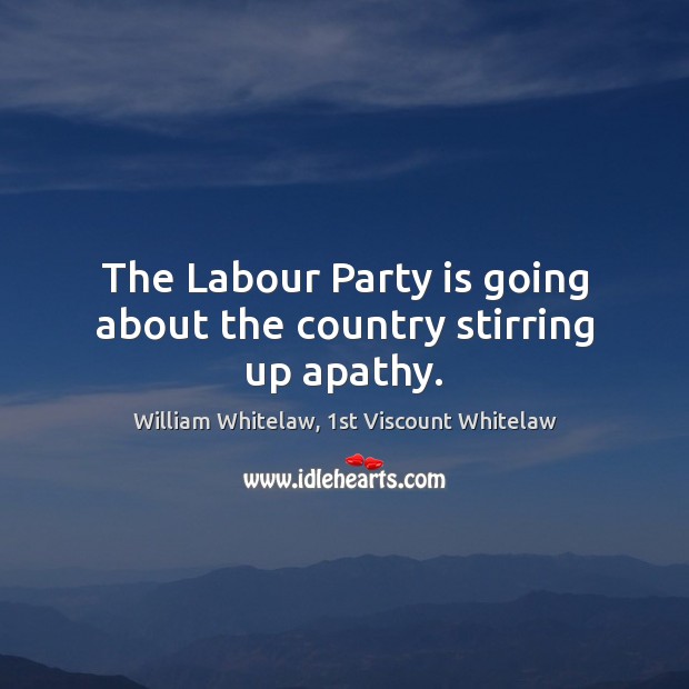 The Labour Party is going about the country stirring up apathy. Image