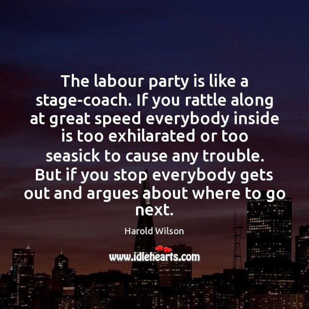 The labour party is like a stage-coach. If you rattle along at Harold Wilson Picture Quote